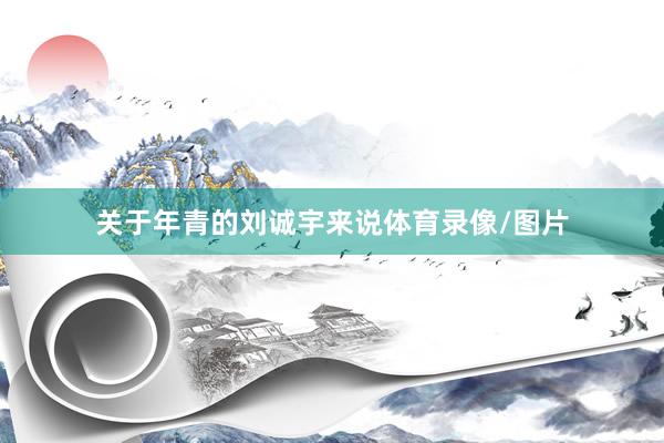 关于年青的刘诚宇来说体育录像/图片