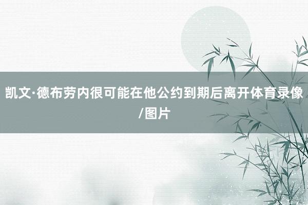 凯文·德布劳内很可能在他公约到期后离开体育录像/图片