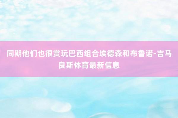 同期他们也很赏玩巴西组合埃德森和布鲁诺-吉马良斯体育最新信息