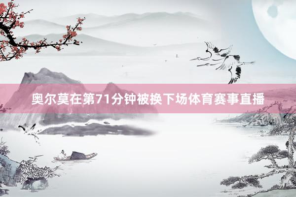 奥尔莫在第71分钟被换下场体育赛事直播