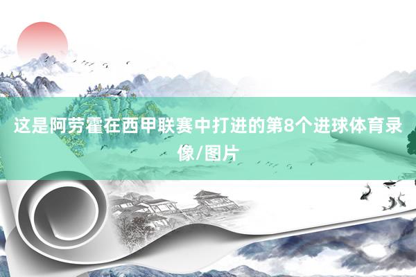 这是阿劳霍在西甲联赛中打进的第8个进球体育录像/图片