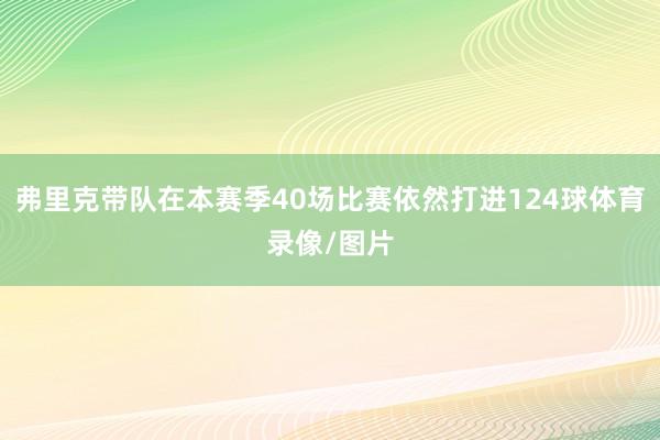 弗里克带队在本赛季40场比赛依然打进124球体育录像/图片