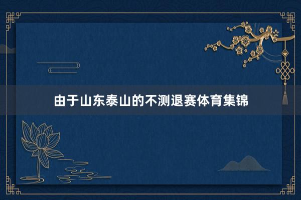 由于山东泰山的不测退赛体育集锦
