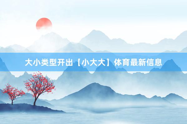 大小类型开出【小大大】体育最新信息
