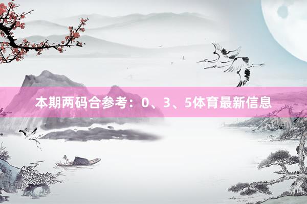 本期两码合参考：0、3、5体育最新信息