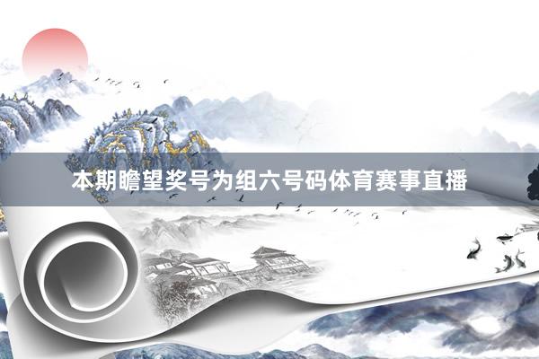 本期瞻望奖号为组六号码体育赛事直播