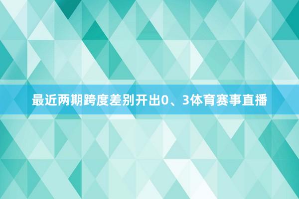 最近两期跨度差别开出0、3体育赛事直播