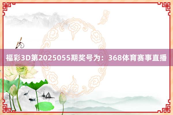 福彩3D第2025055期奖号为：368体育赛事直播