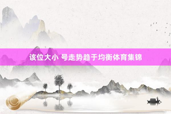 该位大小 号走势趋于均衡体育集锦