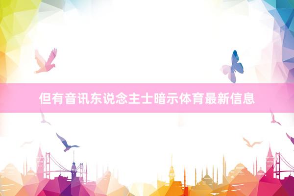 但有音讯东说念主士暗示体育最新信息