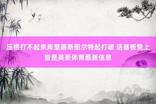 压根打不起来库里跟斯图尔特起打破 活塞板凳上皆是英豪体育最新信息