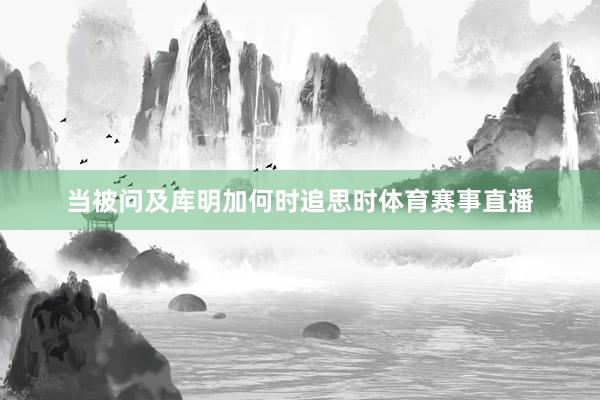 当被问及库明加何时追思时体育赛事直播