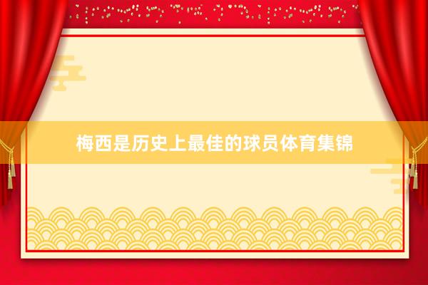 梅西是历史上最佳的球员体育集锦