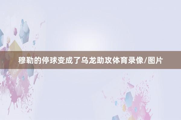 穆勒的停球变成了乌龙助攻体育录像/图片