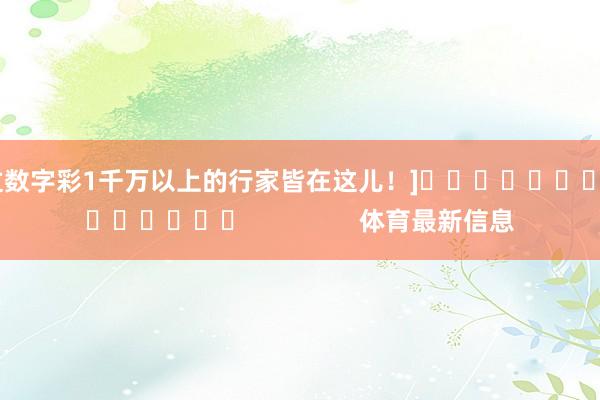 中过数字彩1千万以上的行家皆在这儿！]															                体育最新信息