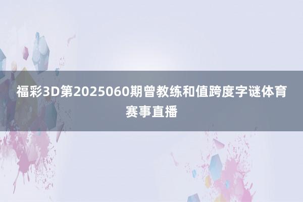 福彩3D第2025060期曾教练和值跨度字谜体育赛事直播