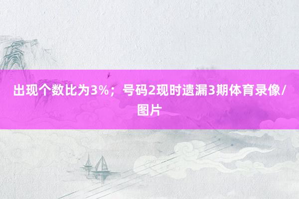 出现个数比为3%；　　号码2现时遗漏3期体育录像/图片