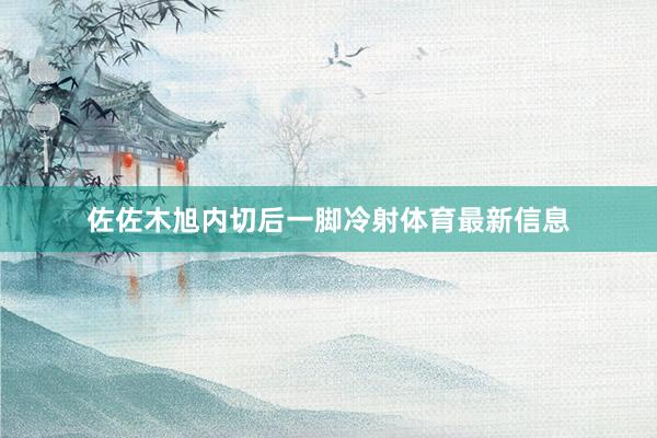 佐佐木旭内切后一脚冷射体育最新信息
