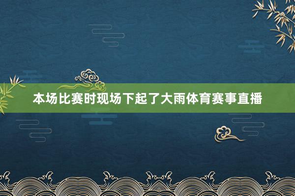 本场比赛时现场下起了大雨体育赛事直播