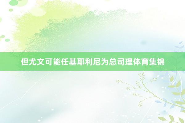 但尤文可能任基耶利尼为总司理体育集锦