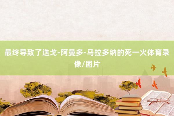 最终导致了迭戈-阿曼多-马拉多纳的死一火体育录像/图片