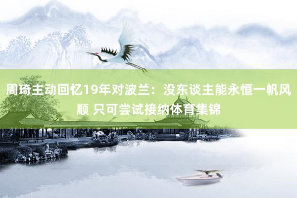 周琦主动回忆19年对波兰：没东谈主能永恒一帆风顺 只可尝试接纳体育集锦