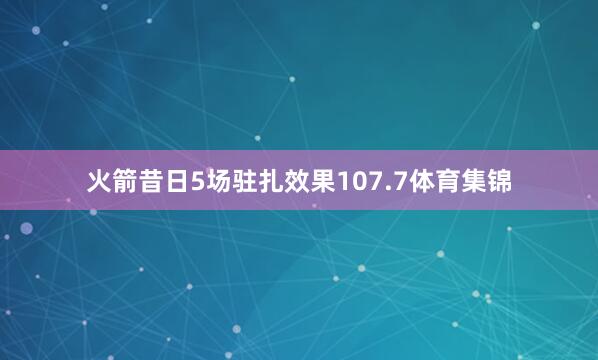 火箭昔日5场驻扎效果107.7体育集锦
