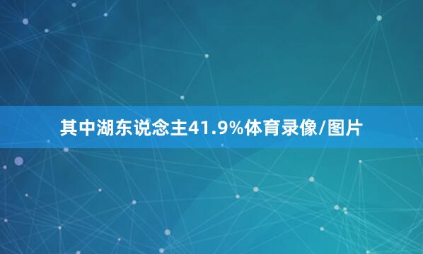 其中湖东说念主41.9%体育录像/图片