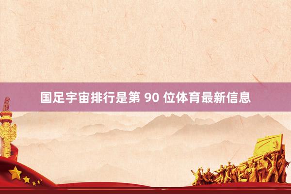国足宇宙排行是第 90 位体育最新信息