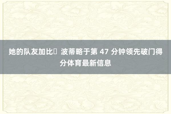 她的队友加比・波蒂略于第 47 分钟领先破门得分体育最新信息