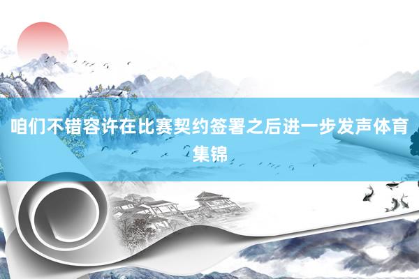 咱们不错容许在比赛契约签署之后进一步发声体育集锦