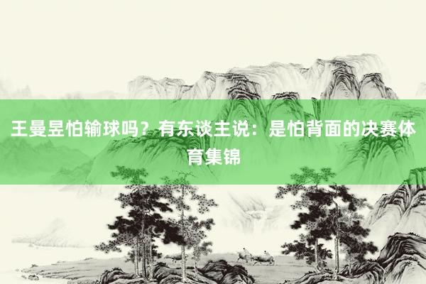 王曼昱怕输球吗？有东谈主说：是怕背面的决赛体育集锦