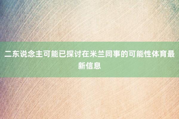 二东说念主可能已探讨在米兰同事的可能性体育最新信息