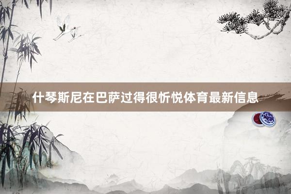 什琴斯尼在巴萨过得很忻悦体育最新信息