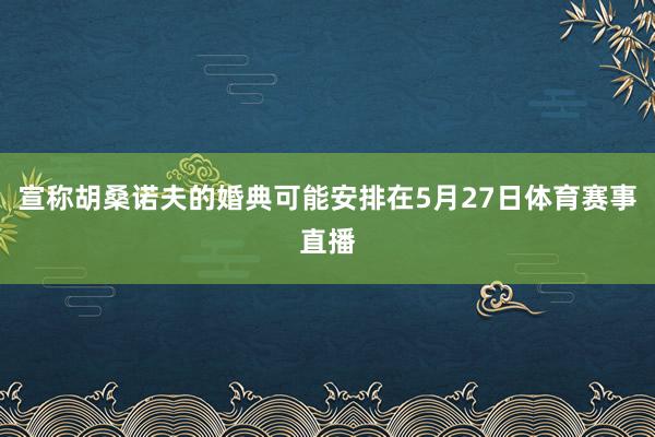 宣称胡桑诺夫的婚典可能安排在5月27日体育赛事直播