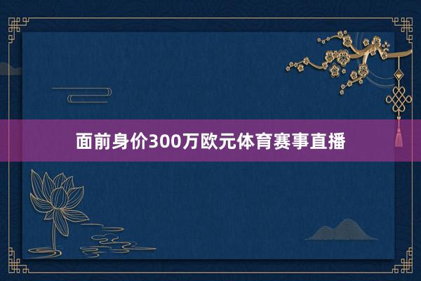 面前身价300万欧元体育赛事直播