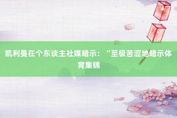 凯利曼在个东谈主社媒暗示：“至极苦涩地暗示体育集锦