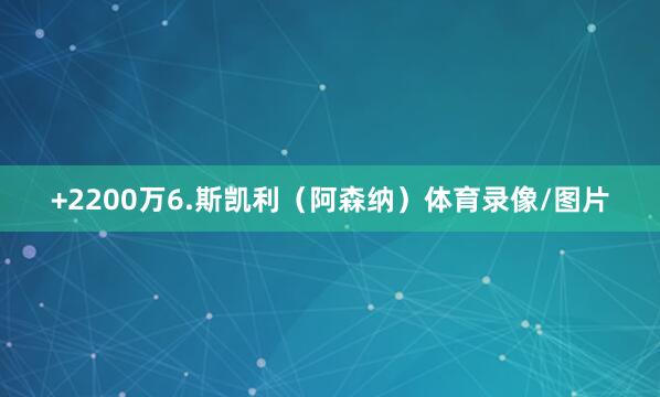 +2200万6.斯凯利（阿森纳）体育录像/图片
