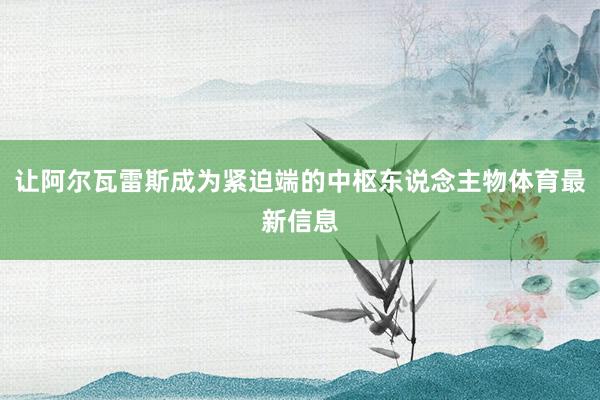让阿尔瓦雷斯成为紧迫端的中枢东说念主物体育最新信息