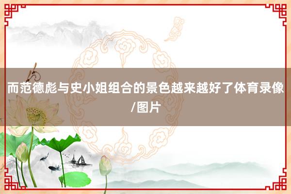 而范德彪与史小姐组合的景色越来越好了体育录像/图片