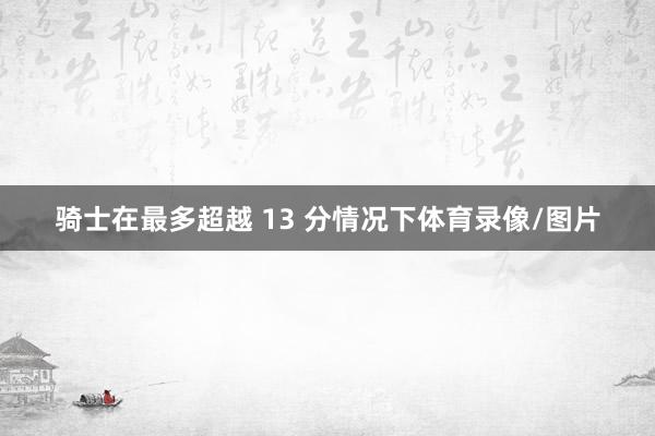 骑士在最多超越 13 分情况下体育录像/图片