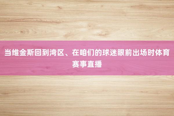 当维金斯回到湾区、在咱们的球迷眼前出场时体育赛事直播