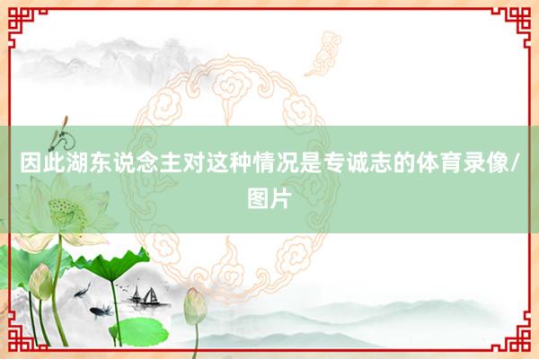因此湖东说念主对这种情况是专诚志的体育录像/图片
