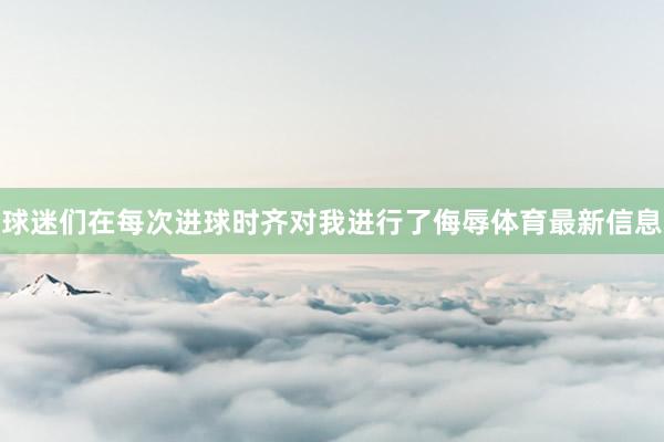 球迷们在每次进球时齐对我进行了侮辱体育最新信息