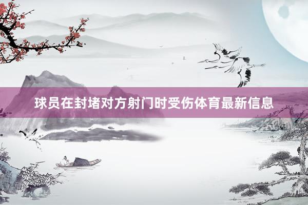 球员在封堵对方射门时受伤体育最新信息