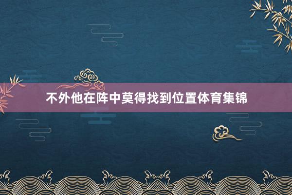 不外他在阵中莫得找到位置体育集锦