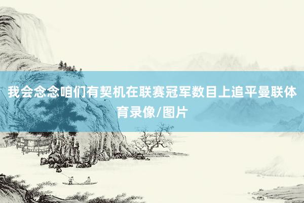 我会念念咱们有契机在联赛冠军数目上追平曼联体育录像/图片