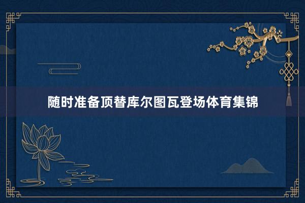 随时准备顶替库尔图瓦登场体育集锦