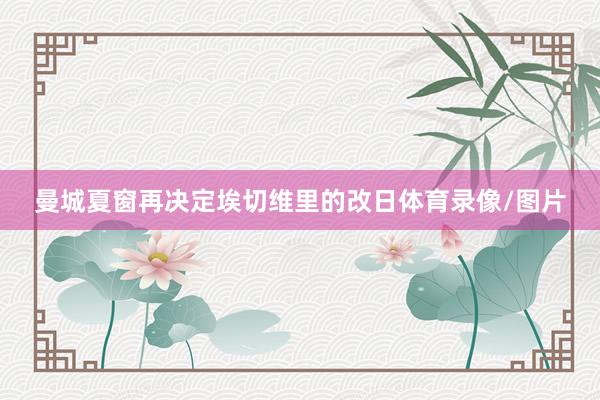 曼城夏窗再决定埃切维里的改日体育录像/图片