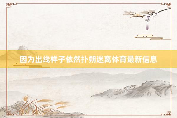 因为出线样子依然扑朔迷离体育最新信息